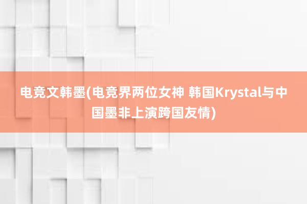 电竞文韩墨(电竞界两位女神 韩国Krystal与中国墨非上演跨国友情)