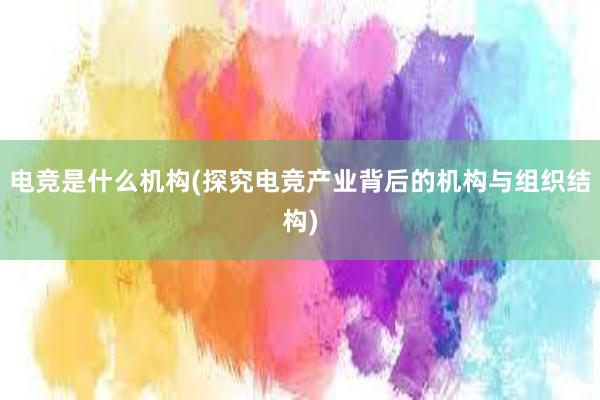 电竞是什么机构(探究电竞产业背后的机构与组织结构)