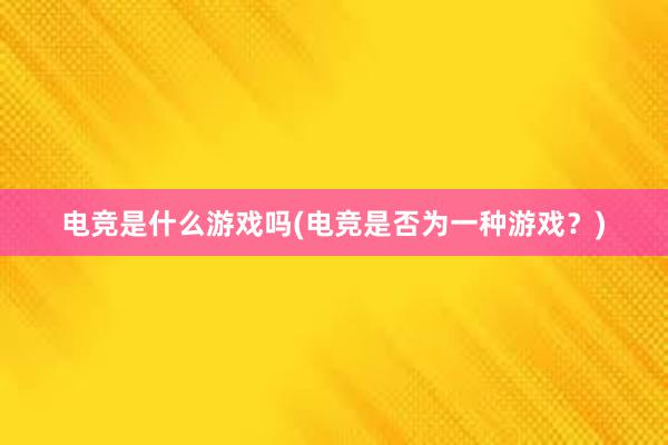 电竞是什么游戏吗(电竞是否为一种游戏？)