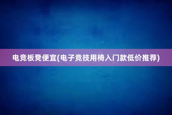 电竞板凳便宜(电子竞技用椅入门款低价推荐)