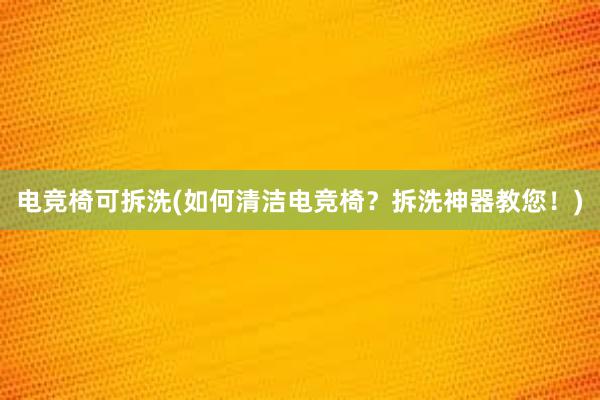 电竞椅可拆洗(如何清洁电竞椅？拆洗神器教您！)