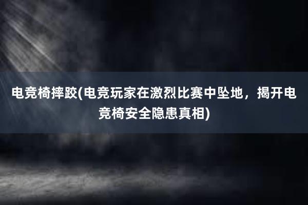 电竞椅摔跤(电竞玩家在激烈比赛中坠地，揭开电竞椅安全隐患真相)