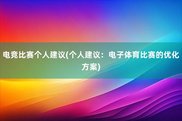 电竞比赛个人建议(个人建议：电子体育比赛的优化方案)