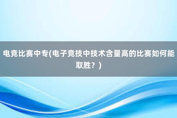 电竞比赛中专(电子竞技中技术含量高的比赛如何能取胜？)