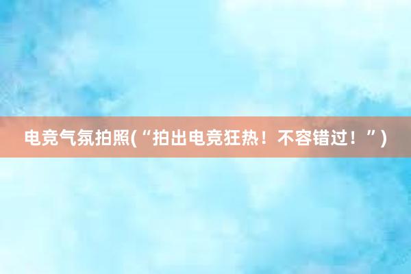 电竞气氛拍照(“拍出电竞狂热！不容错过！”)