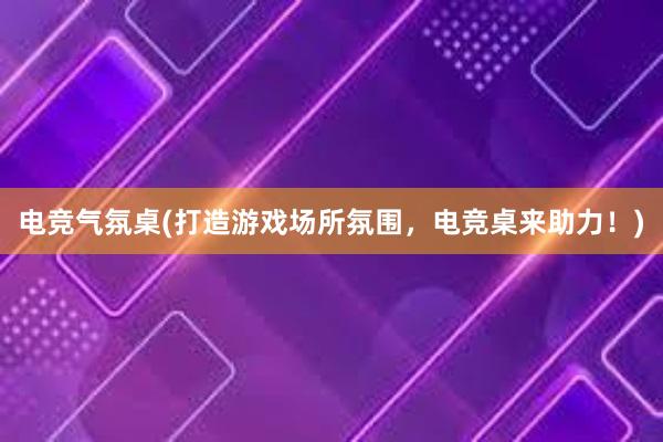 电竞气氛桌(打造游戏场所氛围，电竞桌来助力！)