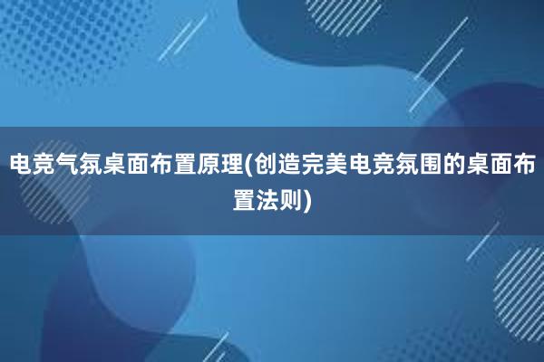 电竞气氛桌面布置原理(创造完美电竞氛围的桌面布置法则)