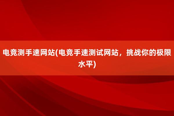 电竞测手速网站(电竞手速测试网站，挑战你的极限水平)