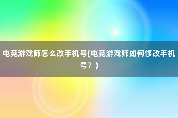 电竞游戏师怎么改手机号(电竞游戏师如何修改手机号？)