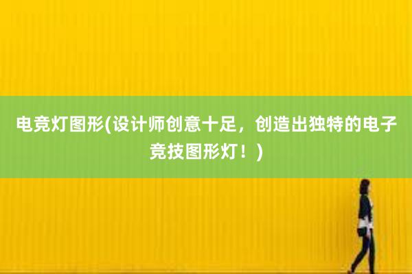 电竞灯图形(设计师创意十足，创造出独特的电子竞技图形灯！)