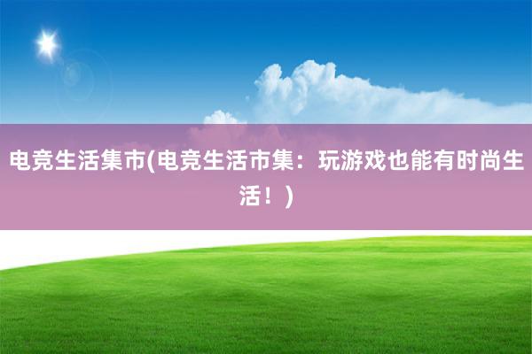 电竞生活集市(电竞生活市集：玩游戏也能有时尚生活！)