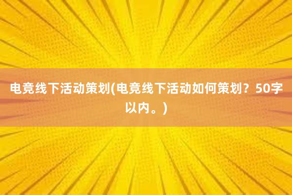 电竞线下活动策划(电竞线下活动如何策划？50字以内。)