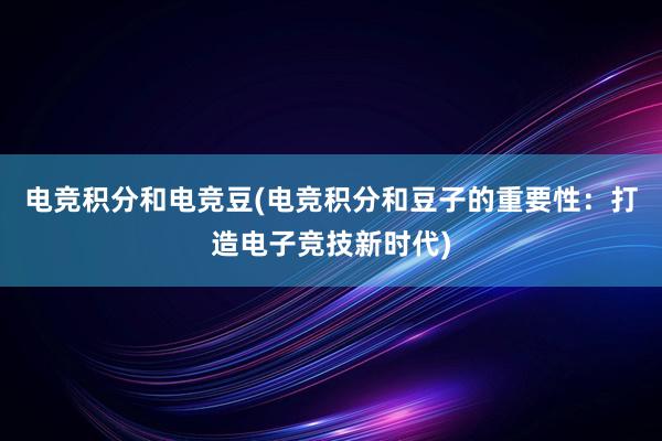 电竞积分和电竞豆(电竞积分和豆子的重要性：打造电子竞技新时代)