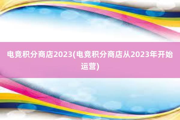 电竞积分商店2023(电竞积分商店从2023年开始运营)