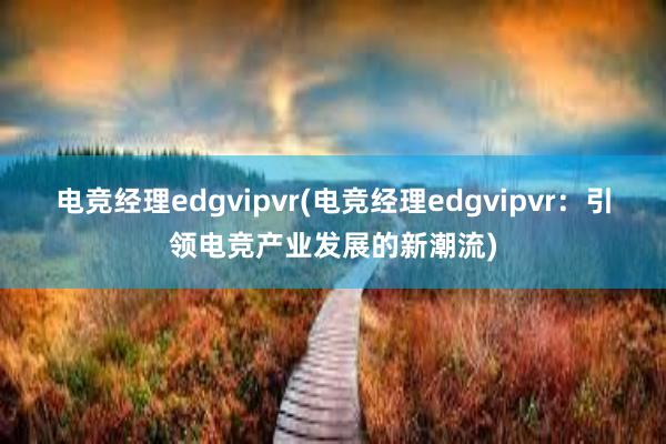 电竞经理edgvipvr(电竞经理edgvipvr：引领电竞产业发展的新潮流)