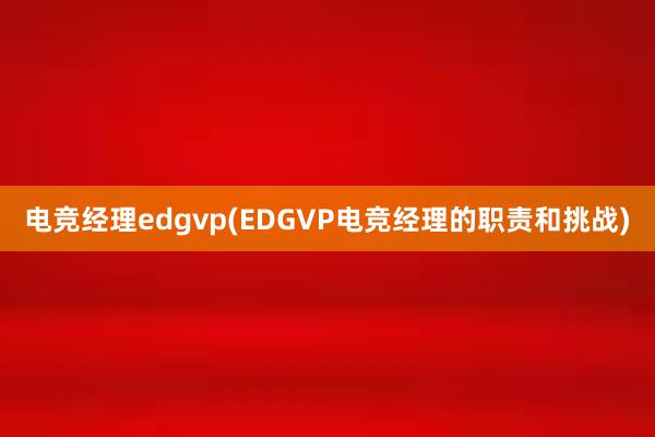 电竞经理edgvp(EDGVP电竞经理的职责和挑战)