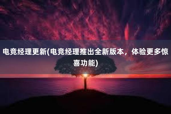 电竞经理更新(电竞经理推出全新版本，体验更多惊喜功能)