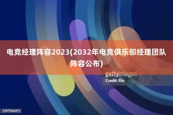 电竞经理阵容2023(2032年电竞俱乐部经理团队阵容公布)