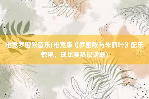 电竞罗密欧音乐(电竞版《罗密欧与朱丽叶》配乐惊艳，成比赛热议话题)