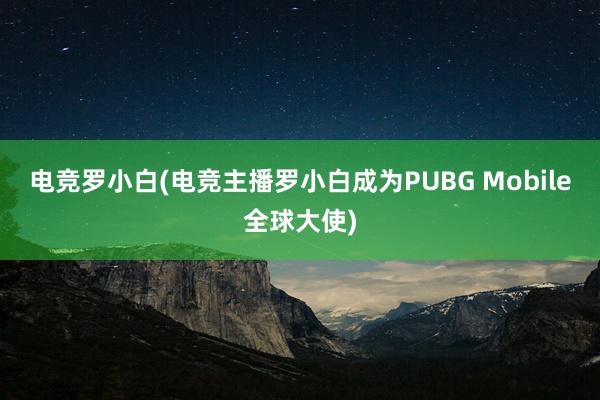 电竞罗小白(电竞主播罗小白成为PUBG Mobile全球大使)