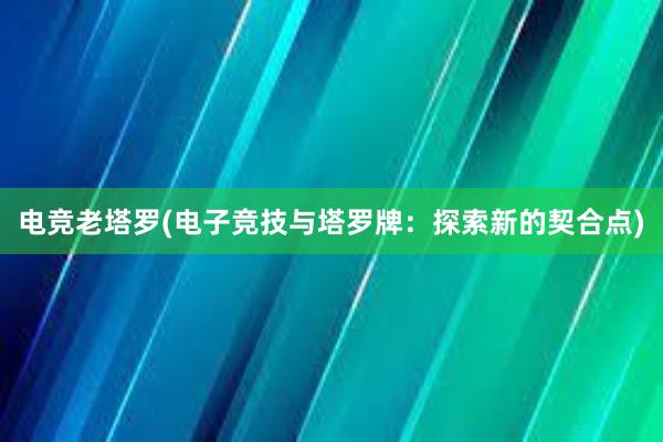 电竞老塔罗(电子竞技与塔罗牌：探索新的契合点)