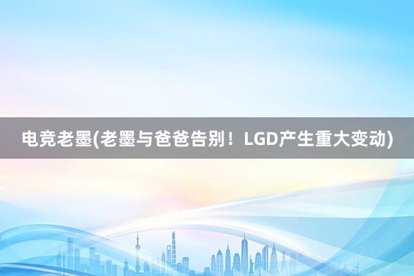 电竞老墨(老墨与爸爸告别！LGD产生重大变动)