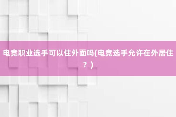 电竞职业选手可以住外面吗(电竞选手允许在外居住？)