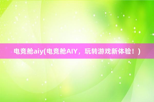 电竞舱aiy(电竞舱AIY，玩转游戏新体验！)