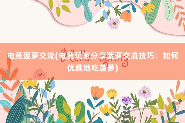 电竞菠萝交流(电竞玩家分享菠萝交流技巧：如何优雅地吃菠萝)