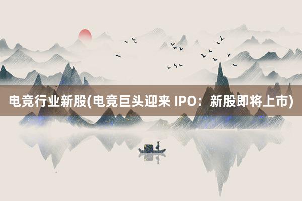 电竞行业新股(电竞巨头迎来 IPO：新股即将上市)