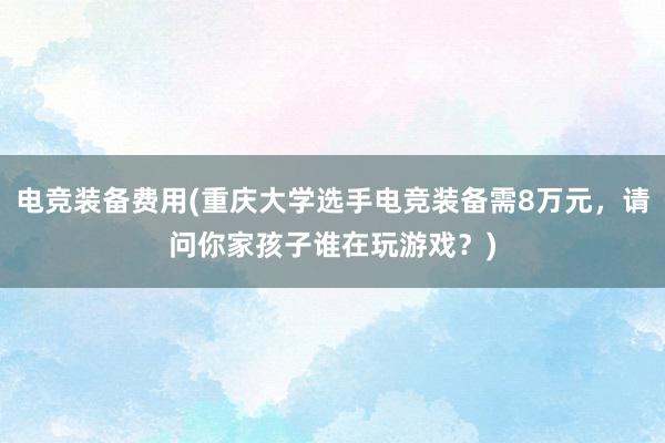 电竞装备费用(重庆大学选手电竞装备需8万元，请问你家孩子谁在玩游戏？)