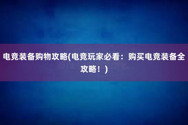 电竞装备购物攻略(电竞玩家必看：购买电竞装备全攻略！)