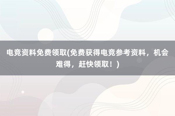 电竞资料免费领取(免费获得电竞参考资料，机会难得，赶快领取！)