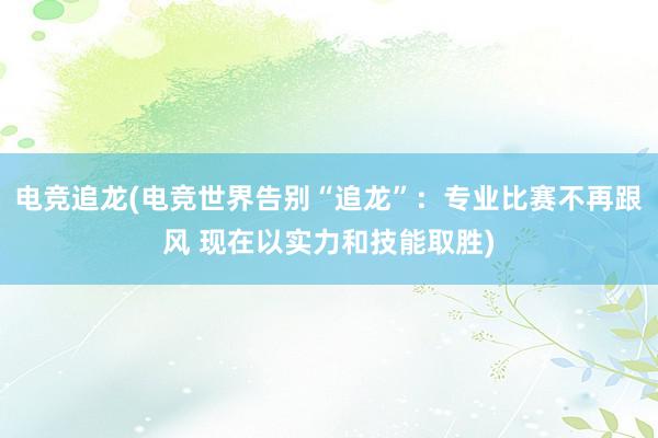 电竞追龙(电竞世界告别“追龙”：专业比赛不再跟风 现在以实力和技能取胜)