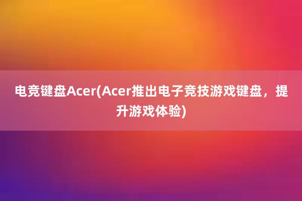 电竞键盘Acer(Acer推出电子竞技游戏键盘，提升游戏体验)