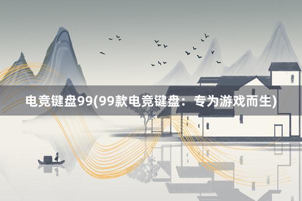 电竞键盘99(99款电竞键盘：专为游戏而生)