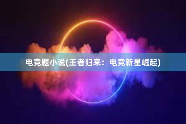 电竞题小说(王者归来：电竞新星崛起)