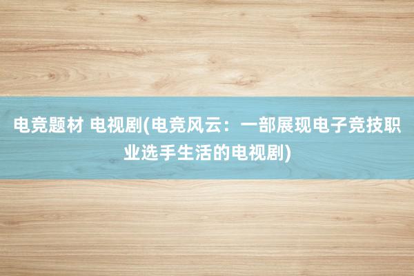 电竞题材 电视剧(电竞风云：一部展现电子竞技职业选手生活的电视剧)