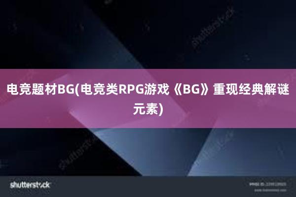 电竞题材BG(电竞类RPG游戏《BG》重现经典解谜元素)