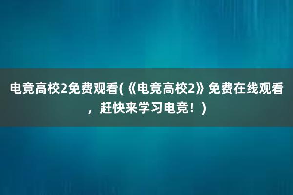 电竞高校2免费观看(《电竞高校2》免费在线观看，赶快来学习电竞！)