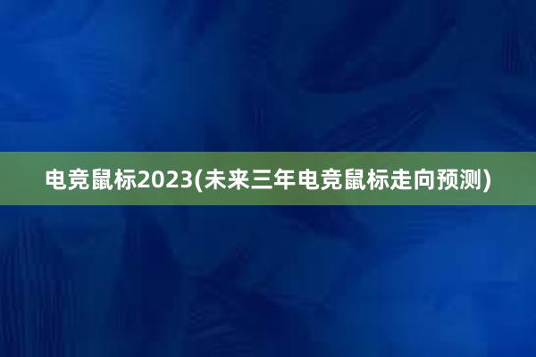 电竞鼠标2023(未来三年电竞鼠标走向预测)