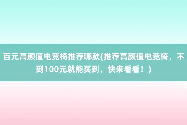 百元高颜值电竞椅推荐哪款(推荐高颜值电竞椅，不到100元就能买到，快来看看！)