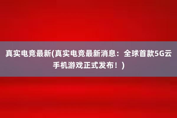 真实电竞最新(真实电竞最新消息：全球首款5G云手机游戏正式发布！)