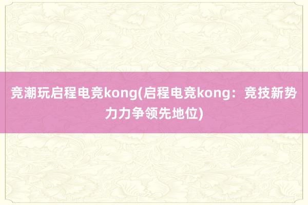 竞潮玩启程电竞kong(启程电竞kong：竞技新势力力争领先地位)