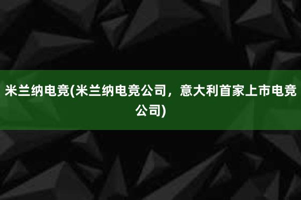 米兰纳电竞(米兰纳电竞公司，意大利首家上市电竞公司)