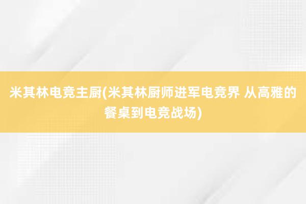 米其林电竞主厨(米其林厨师进军电竞界 从高雅的餐桌到电竞战场)