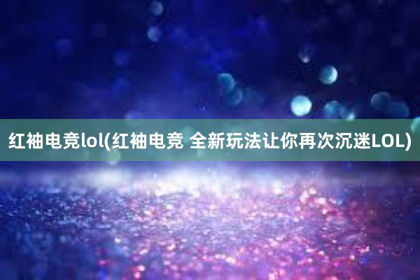 红袖电竞lol(红袖电竞 全新玩法让你再次沉迷LOL)