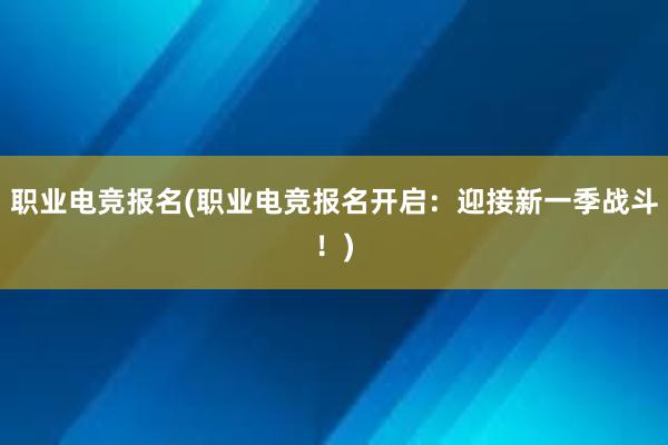 职业电竞报名(职业电竞报名开启：迎接新一季战斗！)