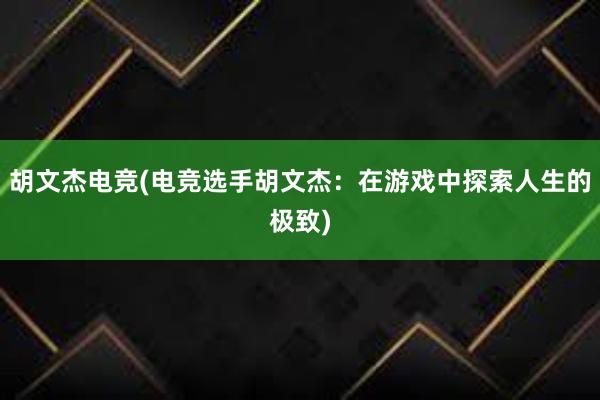 胡文杰电竞(电竞选手胡文杰：在游戏中探索人生的极致)