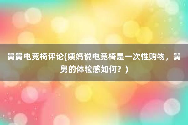 舅舅电竞椅评论(姨妈说电竞椅是一次性购物，舅舅的体验感如何？)